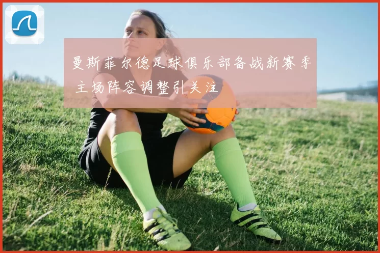 曼斯菲尔德足球俱乐部备战新赛季 主场阵容调整引关注