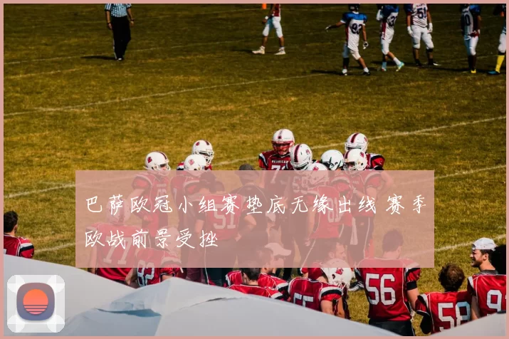 巴萨欧冠小组赛垫底无缘出线 赛季欧战前景受挫