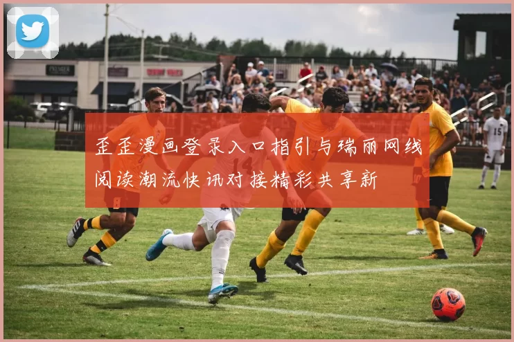 歪歪漫画登录入口指引与瑞丽网线阅读潮流快讯对接精彩共享新