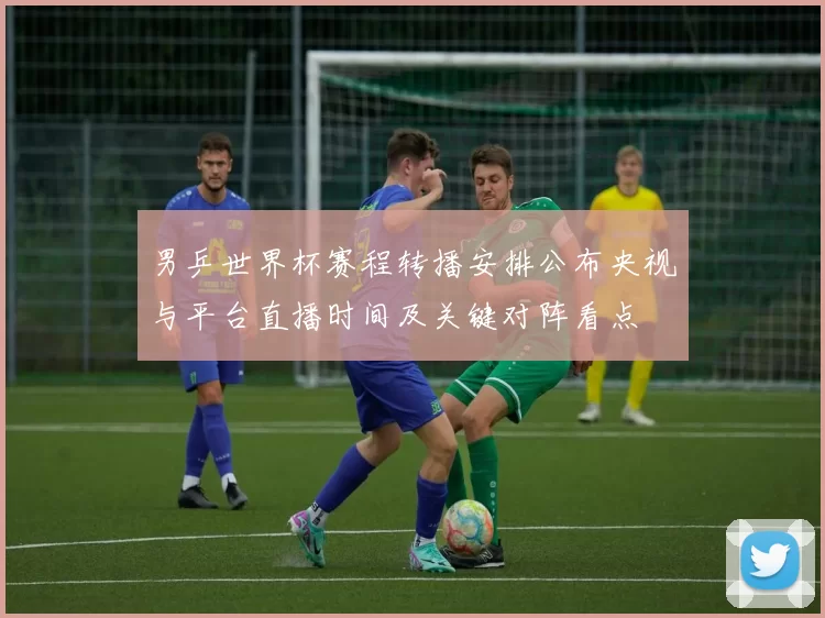 男乒世界杯赛程转播安排公布央视与平台直播时间及关键对阵看点