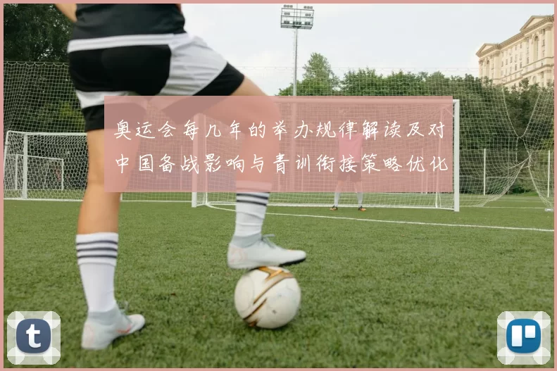 奥运会每几年的举办规律解读及对中国备战影响与青训衔接策略优化