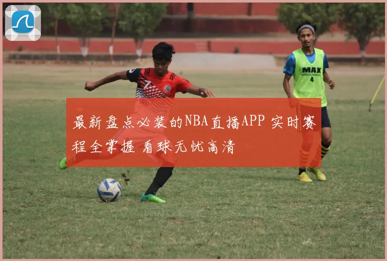 最新盘点必装的NBA直播APP 实时赛程全掌握 看球无忧高清