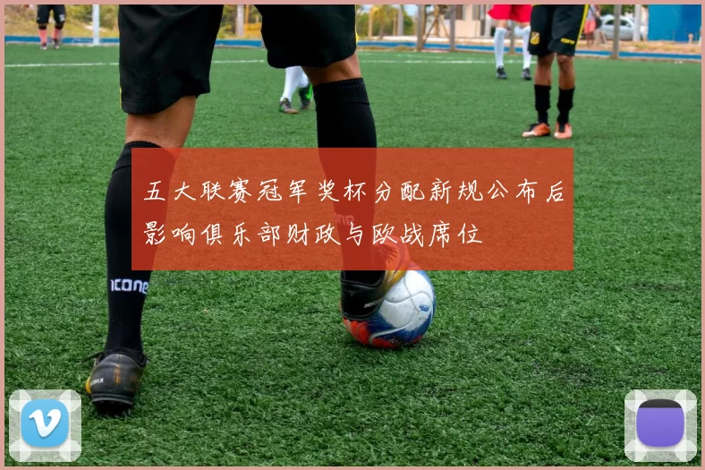 五大联赛冠军奖杯分配新规公布后影响俱乐部财政与欧战席位