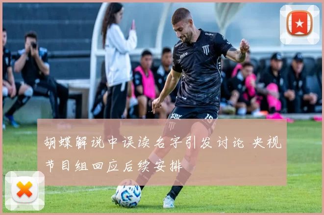 胡蝶解说中误读名字引发讨论 央视节目组回应后续安排