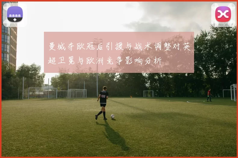 曼城夺欧冠后引援与战术调整对英超卫冕与欧洲竞争影响分析