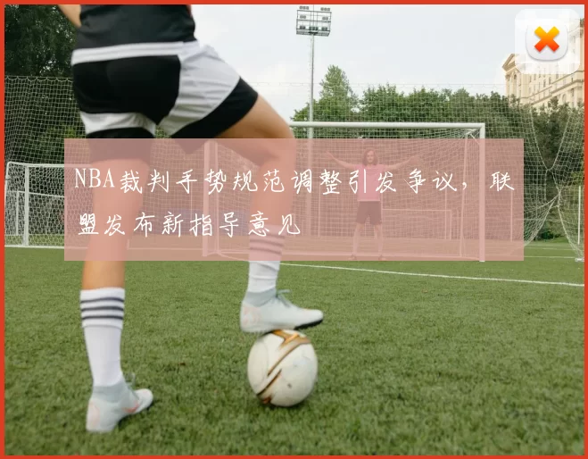 NBA裁判手势规范调整引发争议，联盟发布新指导意见