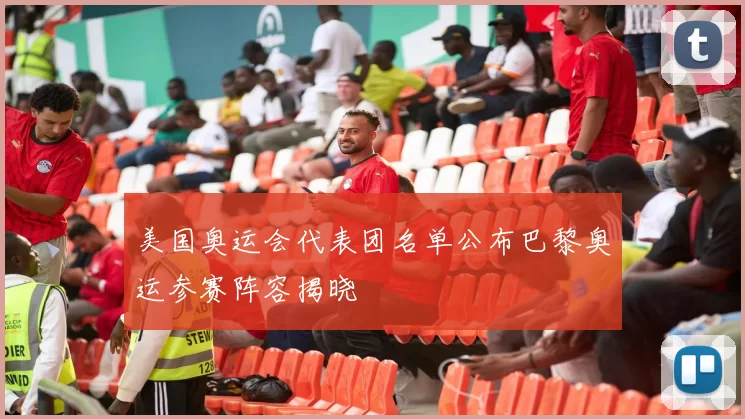 美国奥运会代表团名单公布巴黎奥运参赛阵容揭晓