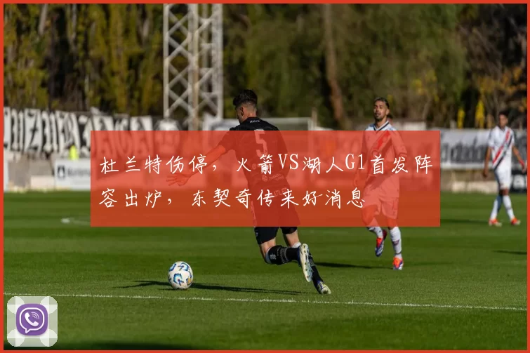 杜兰特伤停，火箭VS湖人G1首发阵容出炉，东契奇传来好消息