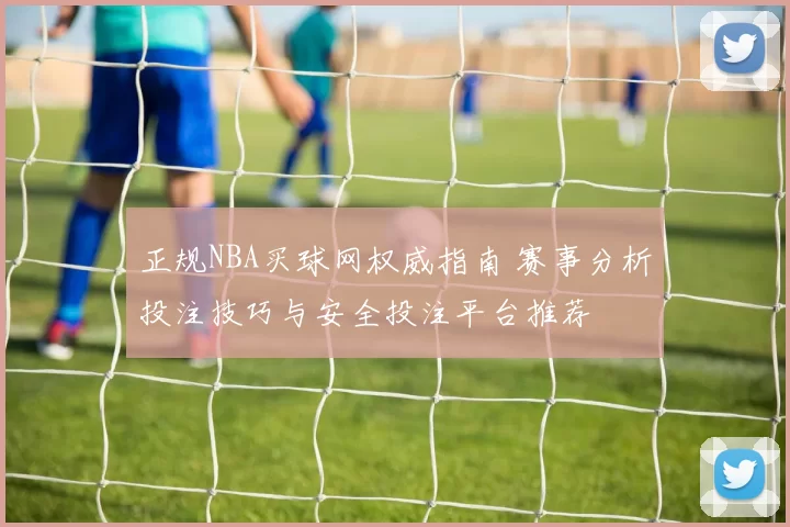 正规NBA买球网权威指南 赛事分析投注技巧与安全投注平台推荐