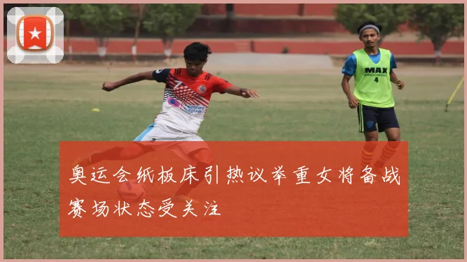 奥运会纸板床引热议举重女将备战赛场状态受关注