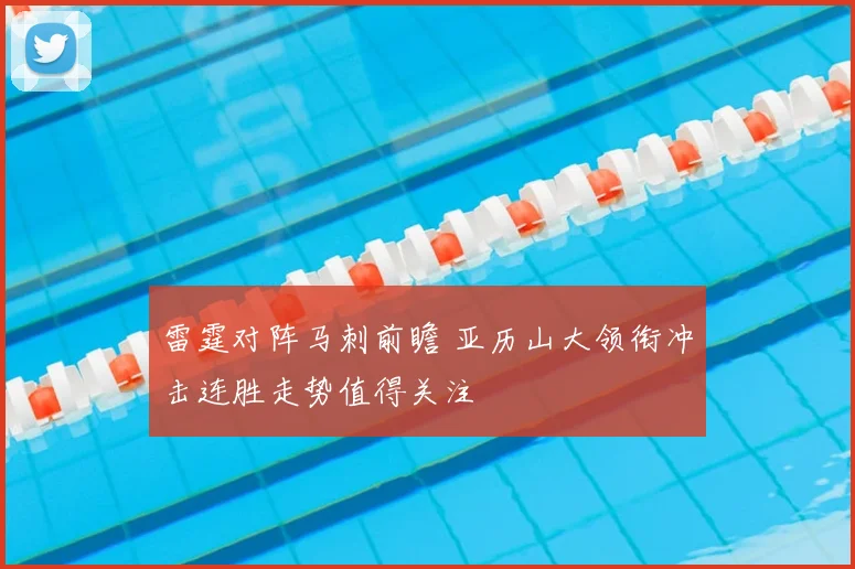 雷霆对阵马刺前瞻 亚历山大领衔冲击连胜走势值得关注