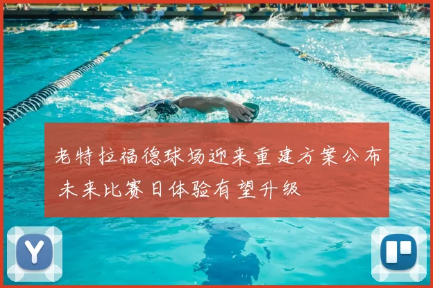 老特拉福德球场迎来重建方案公布 未来比赛日体验有望升级