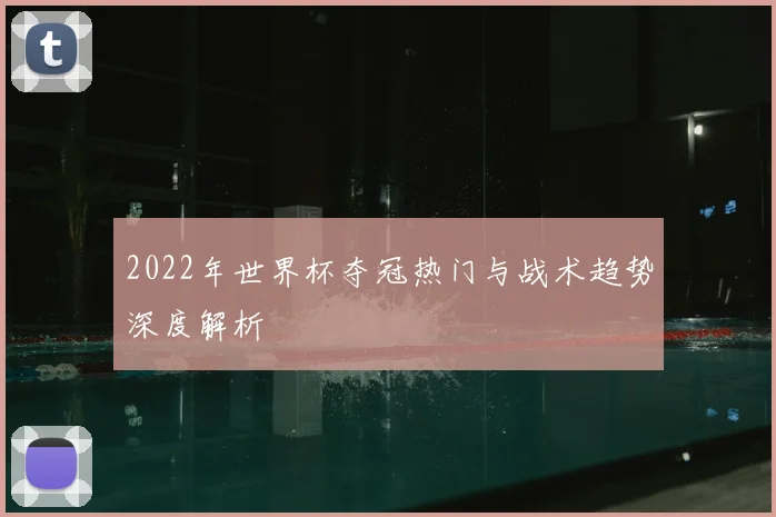 2022年世界杯夺冠热门与战术趋势深度解析