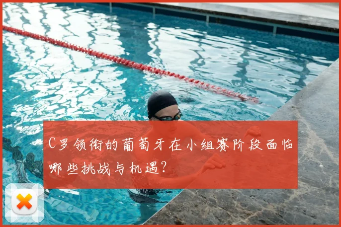 C罗领衔的葡萄牙在小组赛阶段面临哪些挑战与机遇?