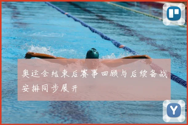 奥运会结束后赛事回顾与后续备战安排同步展开