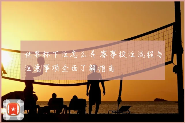 世界杯下注怎么弄 赛事投注流程与注意事项全面了解指南