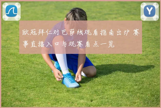 欧冠拜仁对巴萨线观看指南出炉 赛事直播入口与观赛看点一览