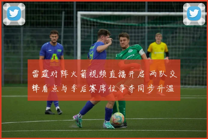 雷霆对阵火箭视频直播开启 两队交锋看点与季后赛席位争夺同步升温