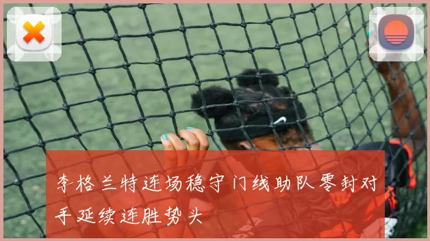 李格兰特连场稳守门线助队零封对手延续连胜势头