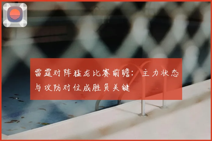 雷霆对阵猛龙比赛前瞻:主力状态与攻防对位成胜负关键