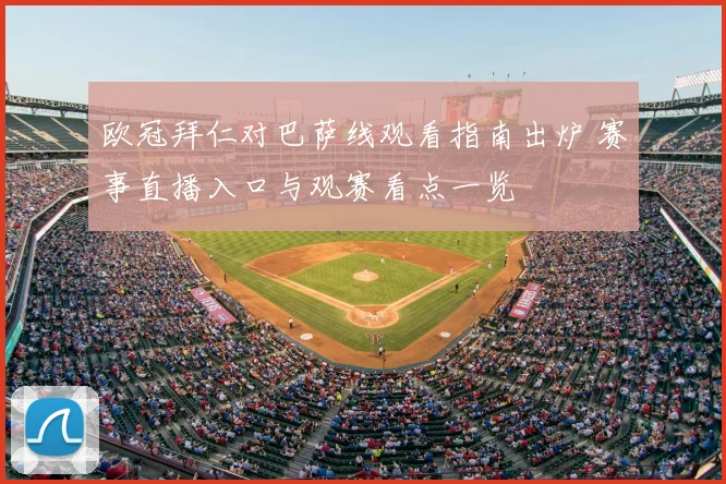 欧冠拜仁对巴萨线观看指南出炉 赛事直播入口与观赛看点一览