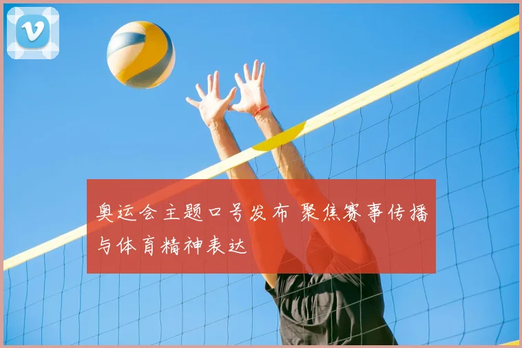 奥运会主题口号发布 聚焦赛事传播与体育精神表达