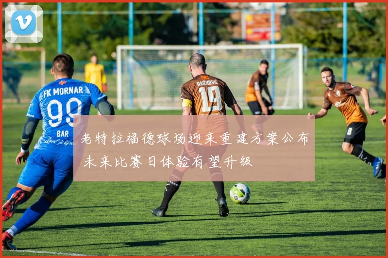 老特拉福德球场迎来重建方案公布 未来比赛日体验有望升级