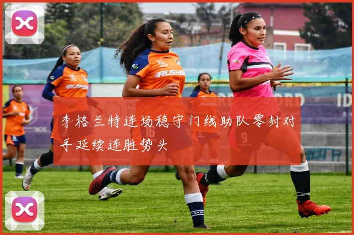 李格兰特连场稳守门线助队零封对手延续连胜势头