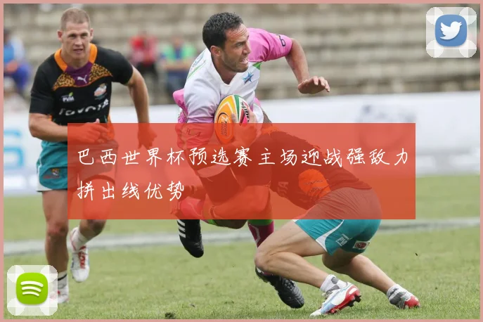 巴西世界杯预选赛主场迎战强敌力拼出线优势