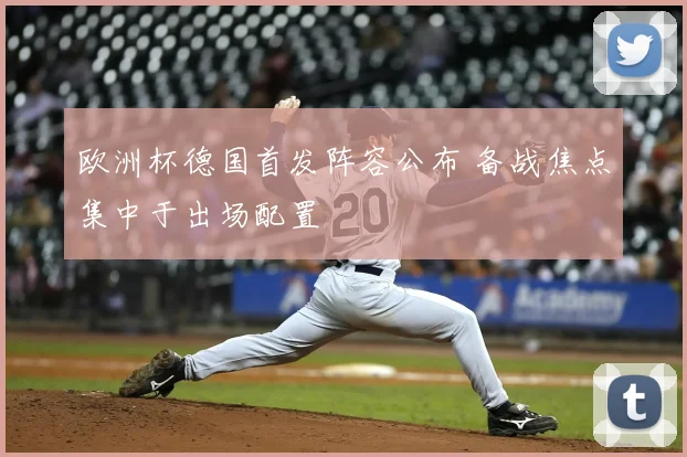 欧洲杯德国首发阵容公布 备战焦点集中于出场配置