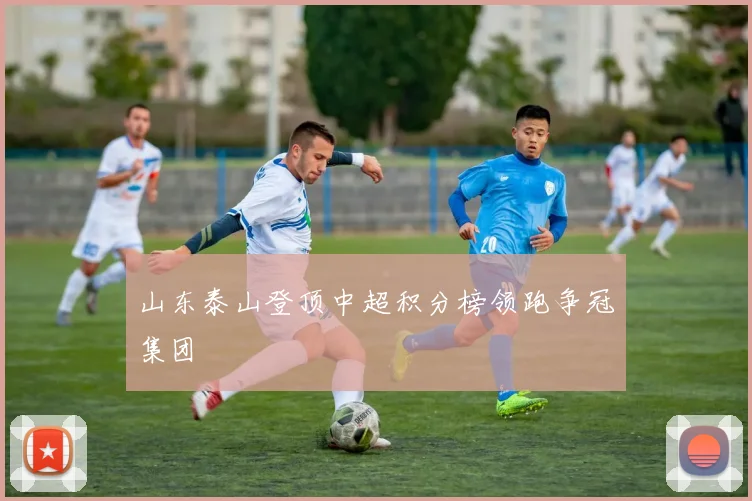 山东泰山登顶中超积分榜领跑争冠集团