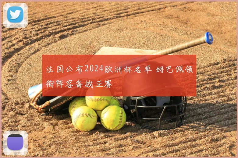 法国公布2024欧洲杯名单 姆巴佩领衔阵容备战正赛
