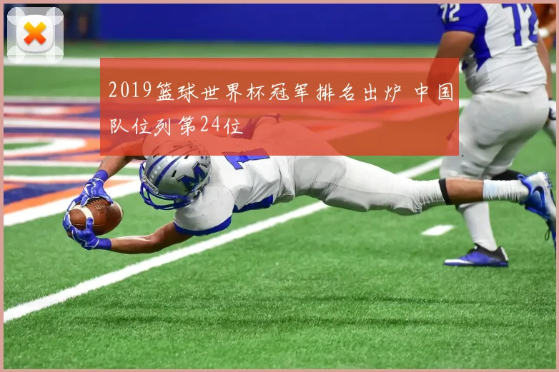 2019篮球世界杯冠军排名出炉 中国队位列第24位