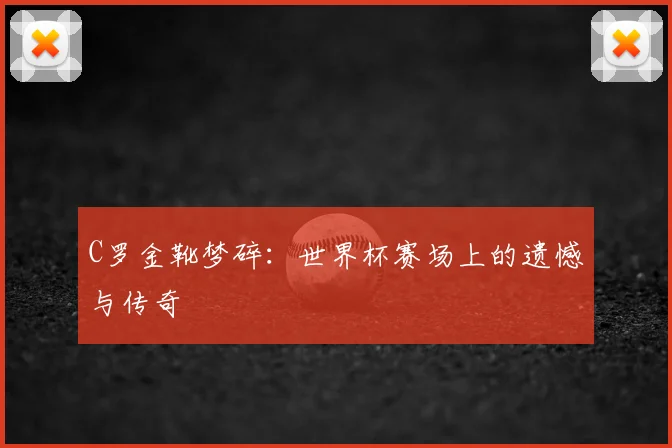 C罗金靴梦碎：世界杯赛场上的遗憾与传奇
