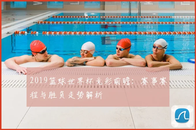 2019篮球世界杯竞彩前瞻：赛事赛程与胜负走势解析