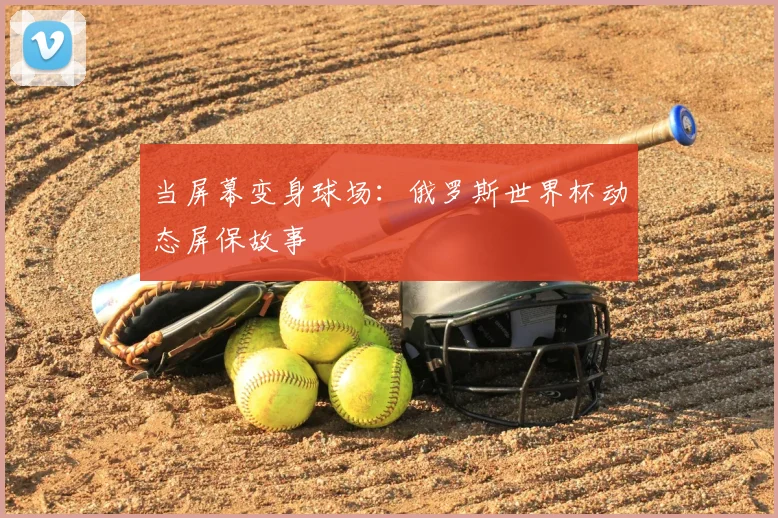 当屏幕变身球场：俄罗斯世界杯动态屏保故事