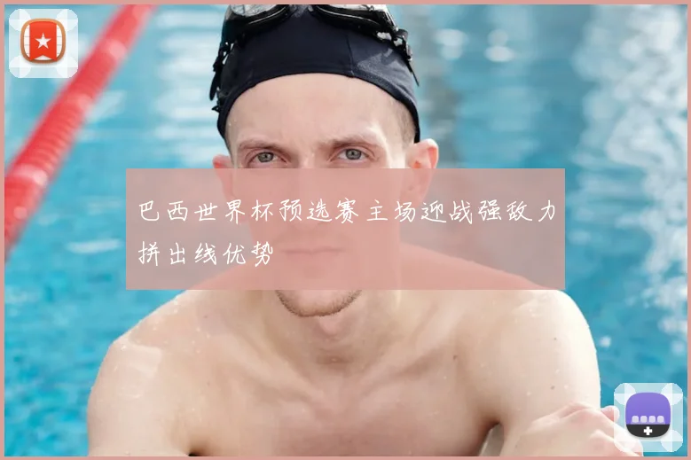 巴西世界杯预选赛主场迎战强敌力拼出线优势