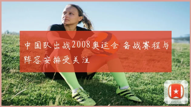 中国队出战2008奥运会 备战赛程与阵容安排受关注