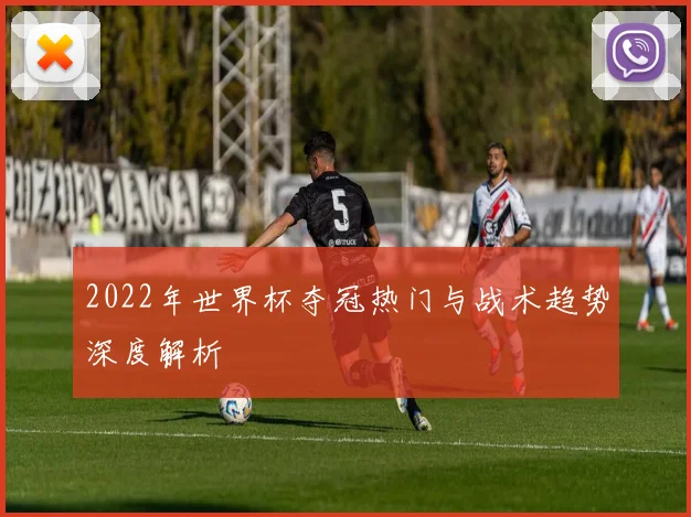 2022年世界杯夺冠热门与战术趋势深度解析
