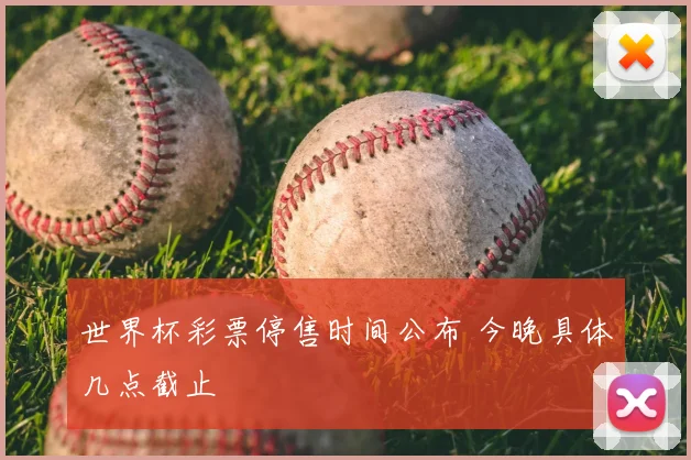 世界杯彩票停售时间公布 今晚具体几点截止