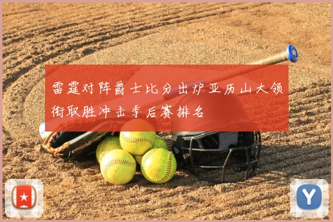 雷霆对阵爵士比分出炉亚历山大领衔取胜冲击季后赛排名
