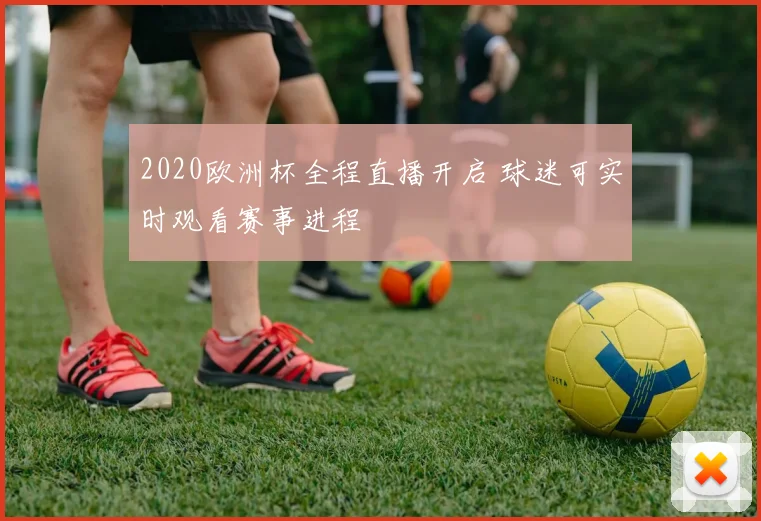 2020欧洲杯全程直播开启 球迷可实时观看赛事进程