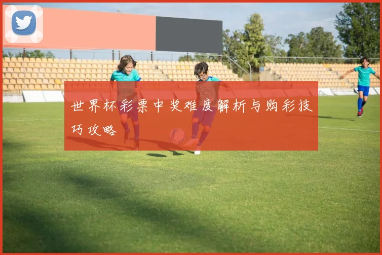 世界杯彩票中奖难度解析与购彩技巧攻略