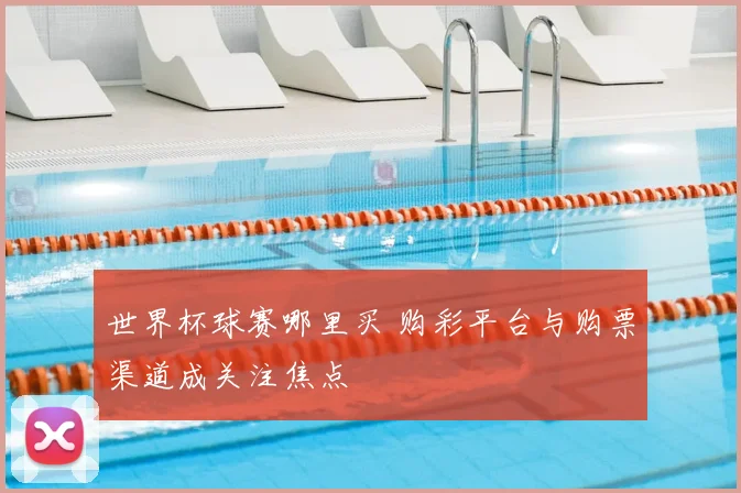 世界杯球赛哪里买 购彩平台与购票渠道成关注焦点