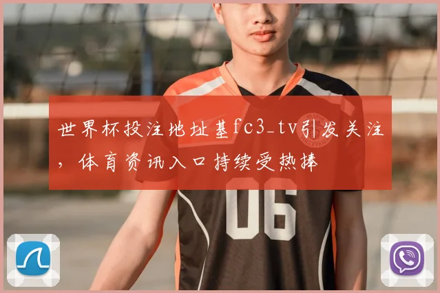 世界杯投注地址基fc3_tv引发关注，体育资讯入口持续受热捧