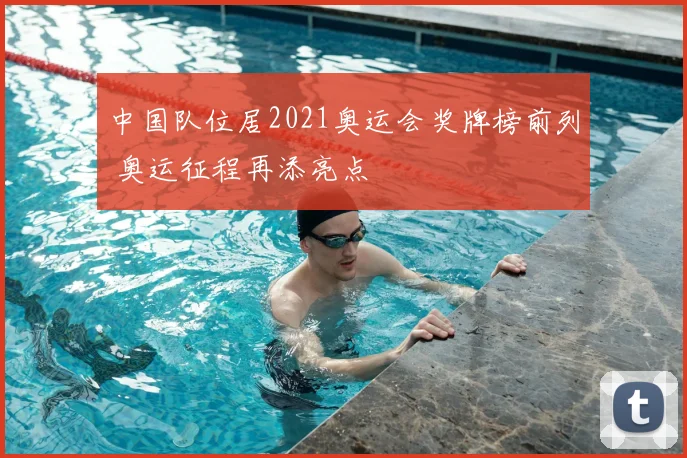 中国队位居2021奥运会奖牌榜前列 奥运征程再添亮点