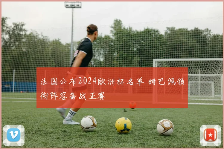 法国公布2024欧洲杯名单 姆巴佩领衔阵容备战正赛