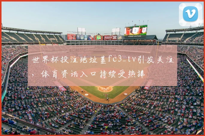 世界杯投注地址基fc3_tv引发关注，体育资讯入口持续受热捧
