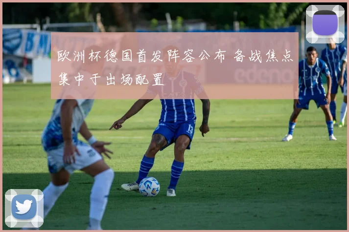 欧洲杯德国首发阵容公布 备战焦点集中于出场配置