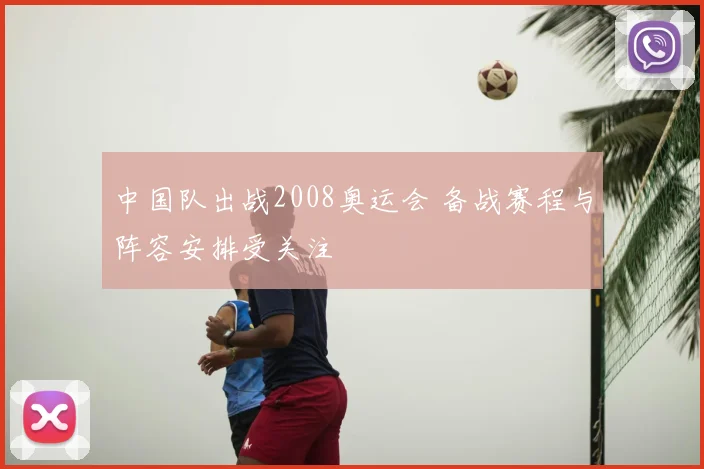 中国队出战2008奥运会 备战赛程与阵容安排受关注